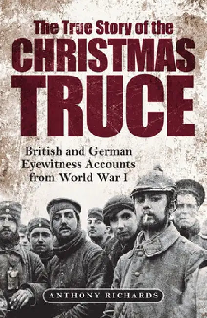 The True Story of the Christmas Truce: British and German Eyewitness Accounts from World War I by Anthony Richards