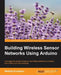Building Wireless Sensor Networks Using Arduino: Leverage the powerful Arduino and XBee platforms to monitor and control your surroundings by Matthijs Kooijman