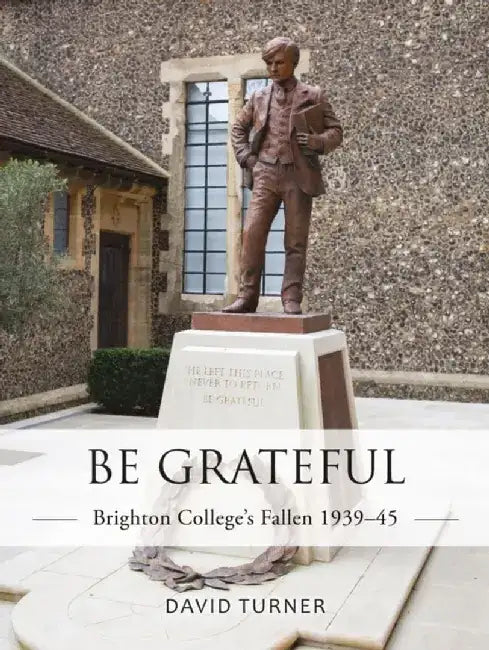 Be Grateful: Brighton College's Fallen 1939-45 by David Turner