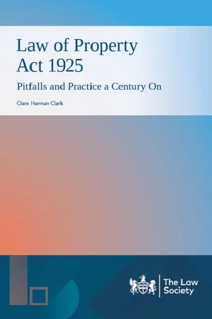 Law of Property Act 1925: Pitfalls and Practice a Century On by Clare Harman Clark