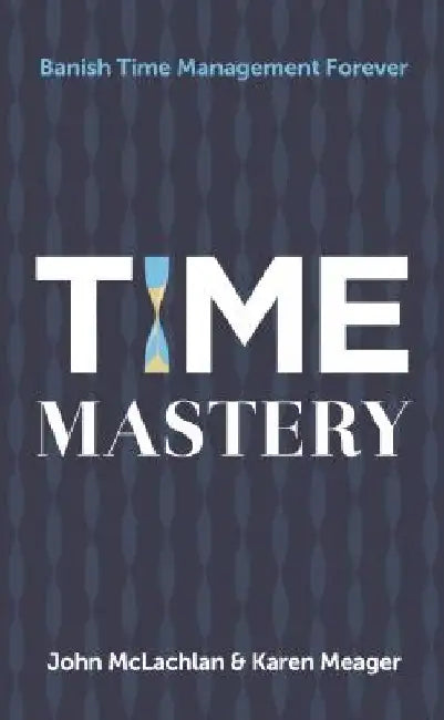 Time Mastery: Banish Time Management Forever by John McLachlan
