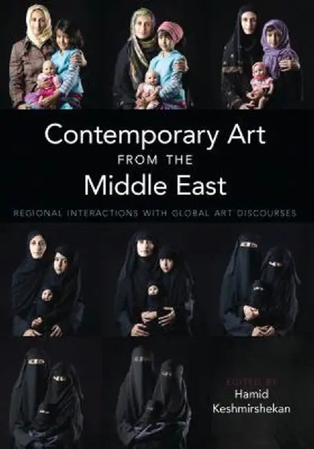 Contemporary Art from the Middle East: Regional Interactions with Global Art Discourses by Hamid Keshmirshekan