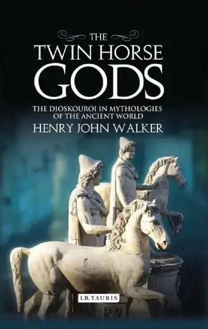 The Twin Horse Gods: The Dioskouroi in Mythologies of the Ancient World by Henry Walker
