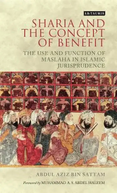 Sharia and the Concept of Benefit: The Use and Function of Maslaha in Islamic Jurisprudence by Abdul Aziz Bin Sattam