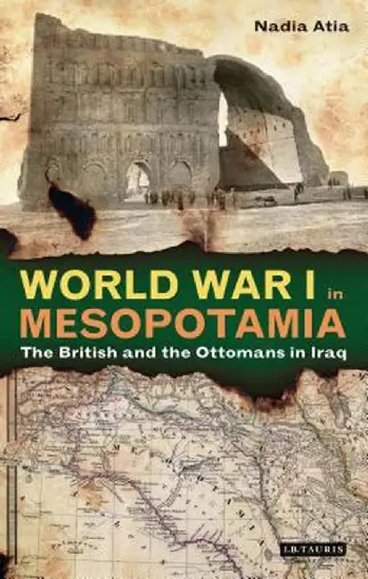 World War I in Mesopotamia: The British and the Ottomans in Iraq by Nadia Atia