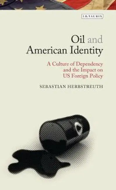 Oil and American Identity: A Culture of Dependency and Its Impact on Us Foreign Policy by Sebastian Herbstreuth