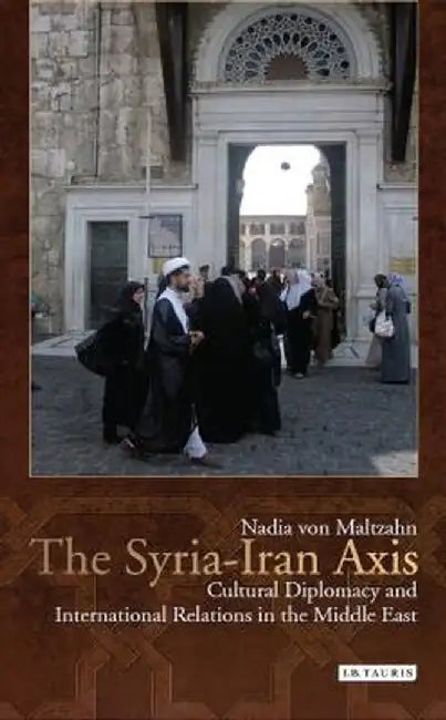 The Syria-Iran Axis: Cultural Diplomacy and International Relations in the Middle East by Nadia Von Maltzahn