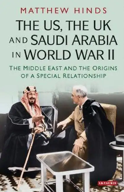The Us, the UK and Saudi Arabia in World War II: The Middle East and the Origins of a Special Relationship by Matthew Fallon Hinds