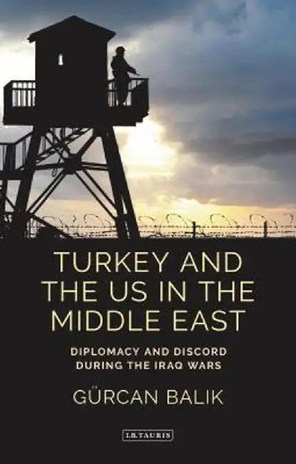 Turkey and the Us in the Middle East: Diplomacy and Discord During the Iraq Wars by Gurcan Balik