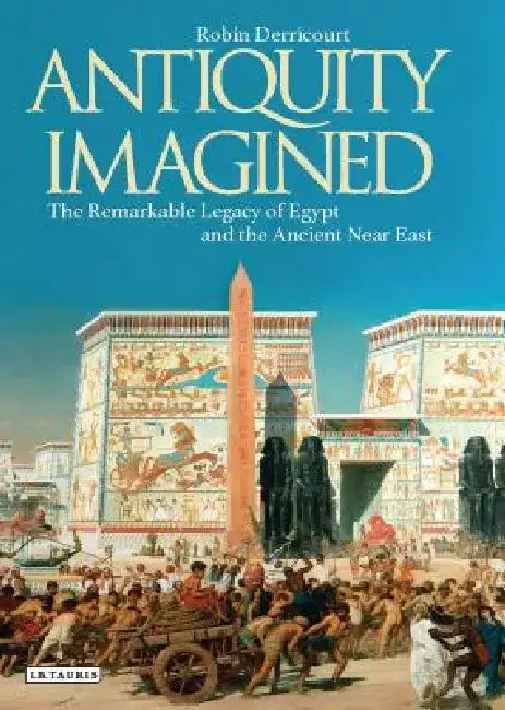 Antiquity Imagined: The Remarkable Legacy of Egypt and the Ancient Near East by Robin Derricourt