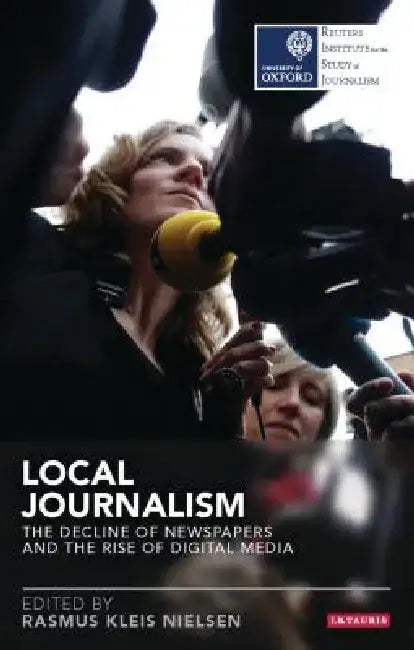 Local Journalism: The Decline of Newspapers and the Rise of Digital Media by Rasmus Kleis Nielsen
