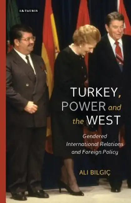 Turkey, Power and the West: Gendered International Relations and Foreign Policy by Ali Bilgic