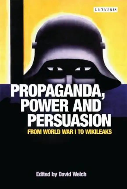 Propaganda, Power and Persuasion: From World War I to Wikileaks by David Welch