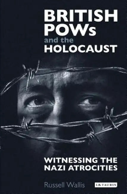 British POWs and the Holocaust: Witnessing the Nazi Atrocities by Russell Wallis