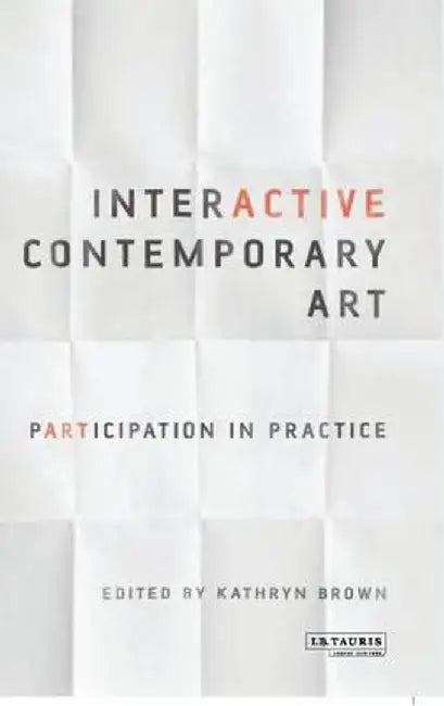 Interactive Contemporary Art: Participation in Practice by Kathryn Brown