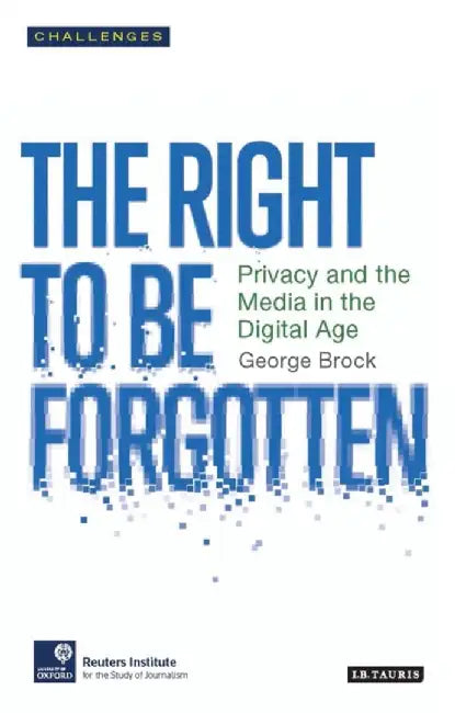 The Right to Forget: Privacy and the Media in the Digital Age by George Brock