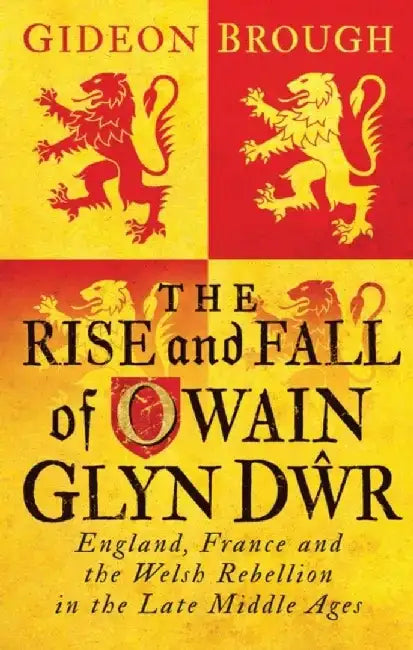 The Rise and Fall of Owain Glyn Dŵr: England, France and the Welsh Rebellion in the Late Middle Ages by Gideon Brough