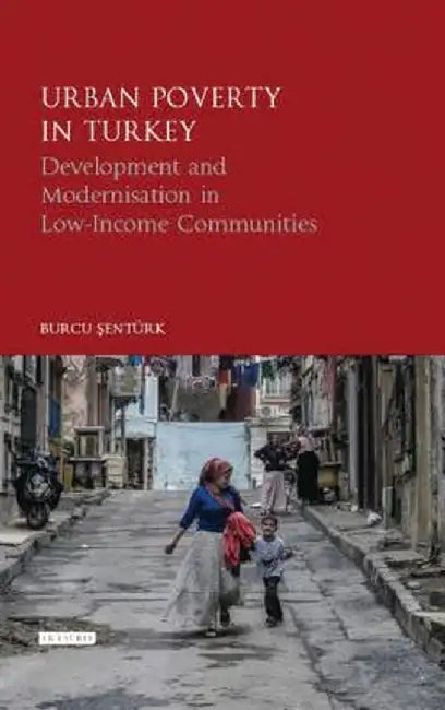Urban Poverty in Turkey: Development and Modernisation in Low-Income Communities by Burcu Şenturk