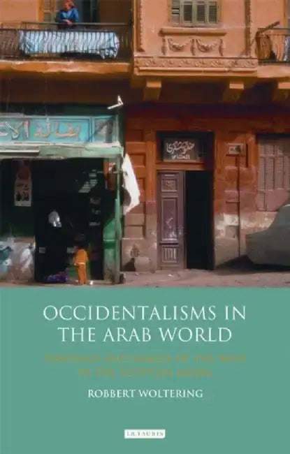 Occidentalisms in the Arab World: Ideology and Images of the West in the Egyptian Media by Robbert Woltering