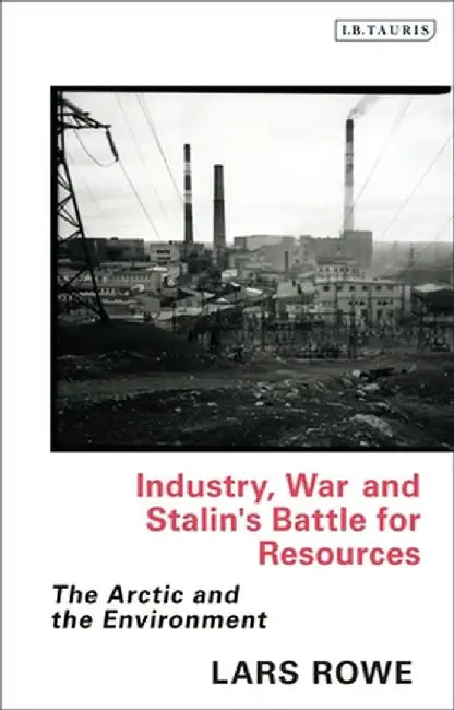 Industry, War and Stalin's Battle for Resources: The Arctic and the Environment by Lars Rowe