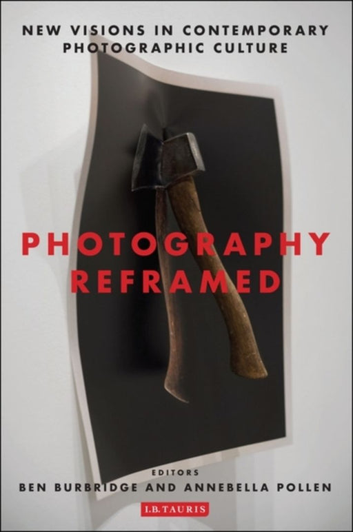 Photography Reframed: New Visions in Contemporary Photographic Culture by Ben Burbridge