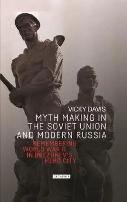 Myth Making in the Soviet Union and Modern Russia: Remembering World War II in Brezhnev's Hero City by Vicky Davis