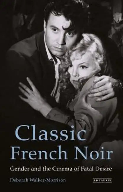 Classic French Noir: Gender and the Cinema of Fatal Desire by Deborah Walker-Morrison
