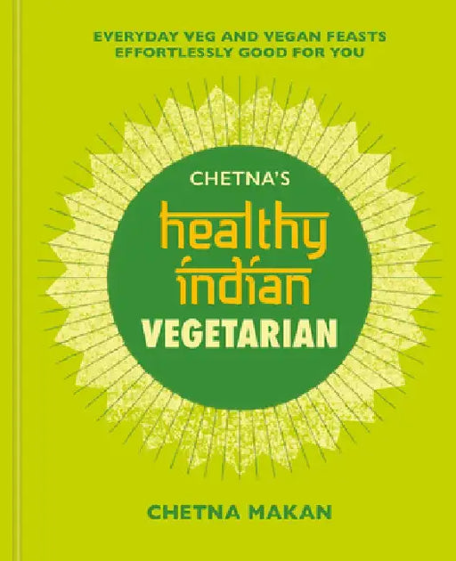 Chetna's Healthy Indian: Vegetarian: Everyday Veg and Vegan Feasts Effortlessly Good for You by Chetna Makan