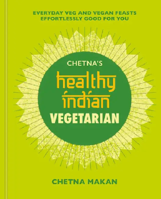 Chetna's Healthy Indian: Vegetarian: Everyday Veg and Vegan Feasts Effortlessly Good for You by Chetna Makan