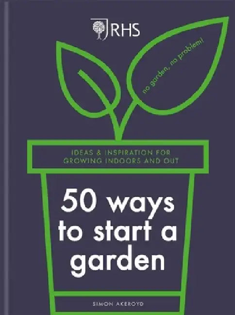 Rhs 50 Ways to Start a Garden: Ideas & Inspiration for Growing Indoors and Out by Simon Akeroyd