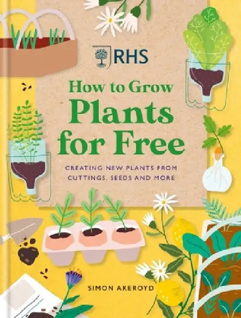Rhs How to Grow Plants for Free: The Practical Guide to Propagating Plants from Cuttings, Division, Gathering Seeds and More! by Simon Akeroyd