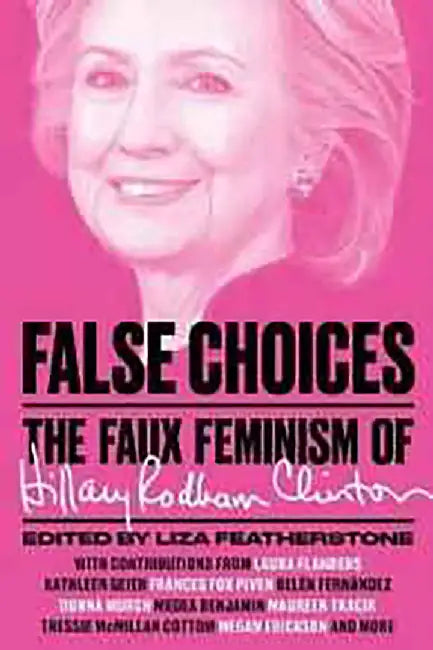 False Choices: The Faux Feminism of Hillary Rodham Clinton by Liza Featherstone