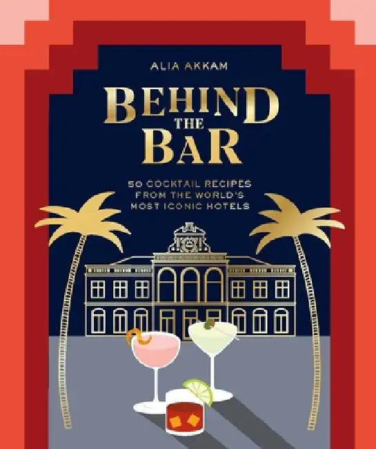 Behind the Bar: 50 Cocktail Recipes from the World's Most Iconic Hotels by Alia Akkam