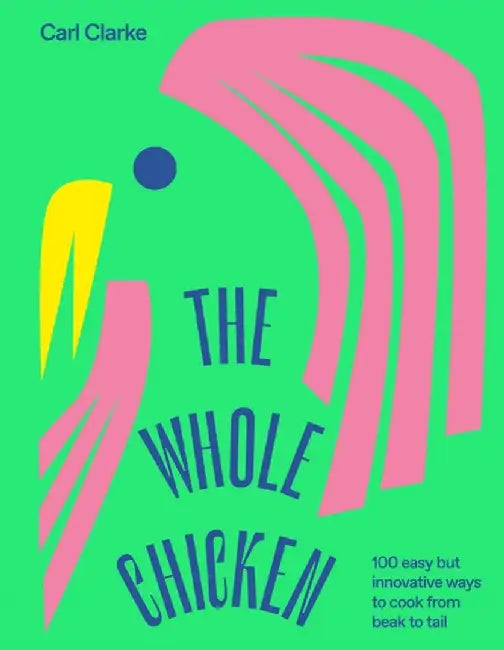 The Whole Chicken: 100 Easy But Innovative Ways to Cook from Beak to Tail by Carl Clarke