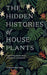The Hidden Histories of House Plants: The Stories Behind How Our Most-Loved Plants Made Their Way to Our Homes by Alice Bailey