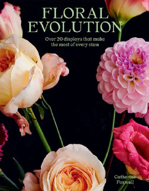 Floral Evolution: 20 Displays That Make the Most of Every Stem by Catherine Foxwell