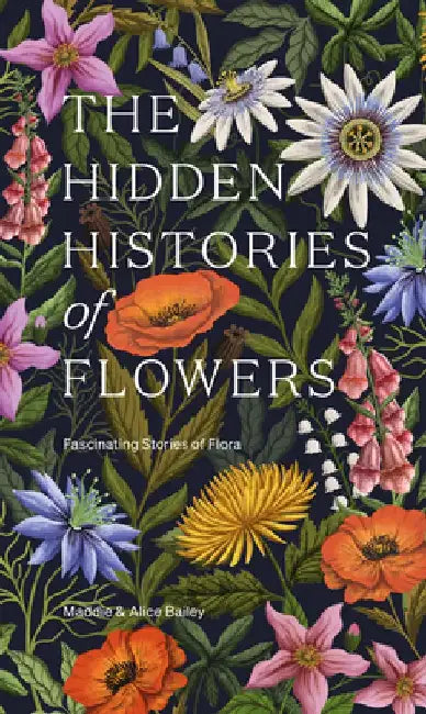 The Hidden Histories of Flowers: Fascinating Stories of Flora by Maddie Bailey