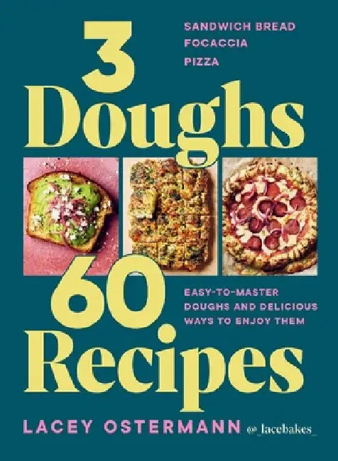 3 Doughs, 60 Recipes: Focaccia, Pizza, Sandwich Bread - Easy-To-Master Doughs and Delicious Ways to Enjoy Them by Lacey Ostermann