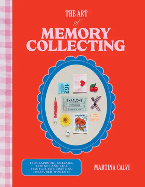 The Art of Memory Collecting: Create Scrapbooks, Zines, Trinkets, Collages and Keepsakes to Preserve Treasured Moments by Martina Calvi