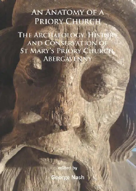 An Anatomy of a Priory Church: The Archaeology, History and Conservation of St Mary’s Priory Church, Abergavenny by George Nash