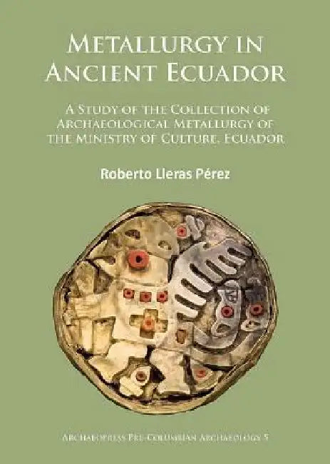 Metallurgy in Ancient Ecuador: A Study of the Collection of Archaeological Metallurgy of the Ministry of Culture, Ecuador by Roberto Lleras Perez