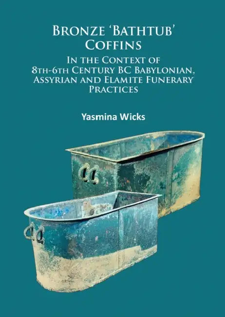 Bronze 'Bathtub' Coffins in the Context of 8th-6th Century BC Babylonian, Assyrian and Elamite Funerary Practices by Yasmina Wicks