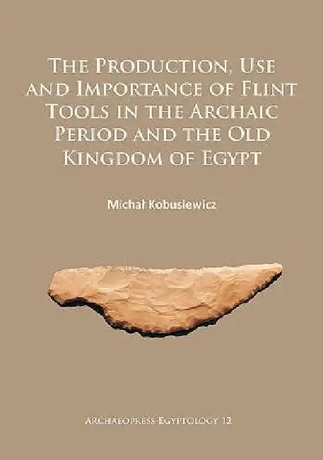 The Production, Use and Importance of Flint Tools in the Archaic Period and the Old Kingdom in Egypt by Michal Kobusiewicz