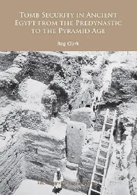 Tomb Security in Ancient Egypt from the Predynastic to the Pyramid Age by Reg Clark