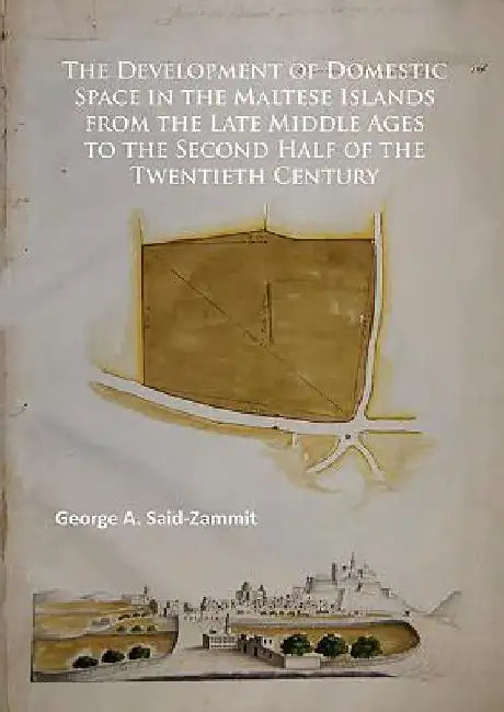 The Development of Domestic Space in the Maltese Islands from the Late Middle Ages to the Second Half of the Twentieth Century by George A. Said-Zammit