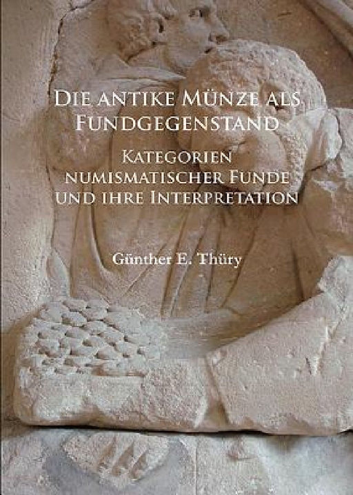Die antike Munze als Fundgegenstand: Kategorien numismatischer Funde und ihre Interpretation by Gunther E. (Lecturer in Ancient History, University of Salzburg) Thury