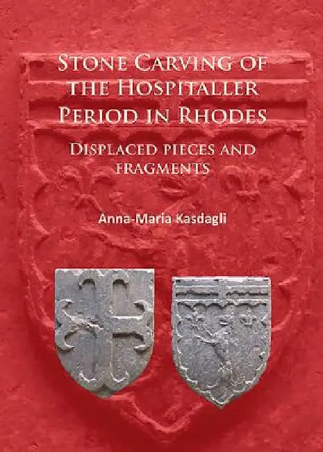 Stone Carving of the Hospitaller Period in Rhodes: Displaced pieces and fragments by Anna-Maria Kasdagli