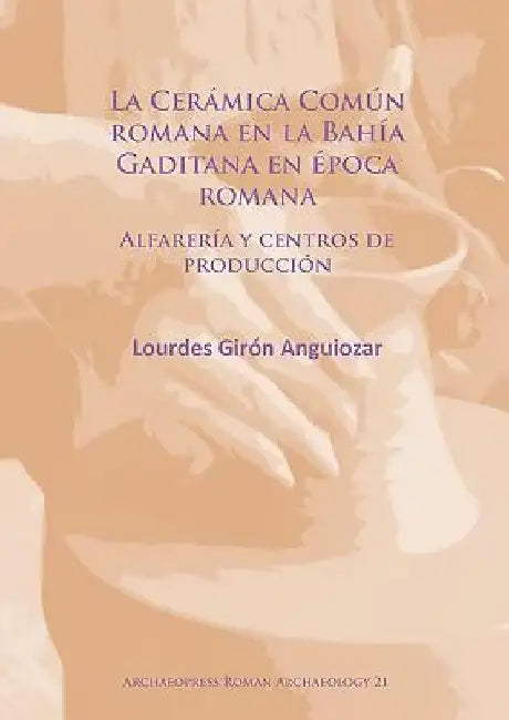 La Ceramica Comun romana en la Bahia Gaditana en Epoca romana: Alfareria y centros de produccion by Lourdes Giron Anguiozar