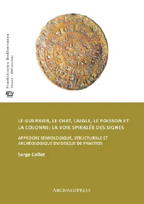 Le guerrier, le chat, l’aigle, le poisson et la colonne: la voie spiralee des signes: Approche semiologique, structurale et archeologique du disque de Phaistos by Serge Collet