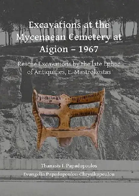 Excavations at the Mycenaean Cemetery at Aigion – 1967: Rescue Excavations by the late Ephor of Antiquities, E. Mastrokostas by Thanasis I. Papadopoulos